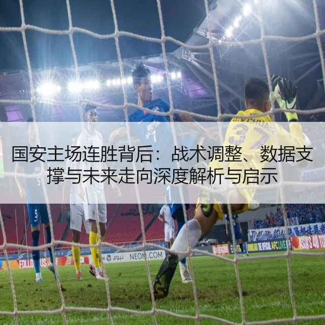 国安主场连胜背后：战术调整、数据支撑与未来走向深度解析与启示 - fifa club world cup